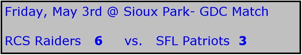 Text Box: Friday, May 3rd @ Sioux Park- GDC Match

RCS Raiders   6     vs.   SFL Patriots  3
