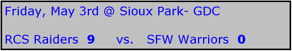 Text Box: Friday, May 3rd @ Sioux Park- GDC

RCS Raiders  9     vs.   SFW Warriors  0

