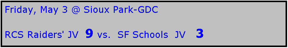 Text Box: Friday, May 3 @ Sioux Park-GDC

RCS Raiders' JV  9 vs.  SF Schools  JV   3
