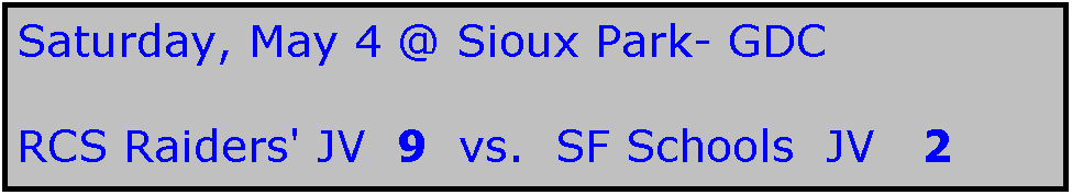 Text Box: Saturday, May 4 @ Sioux Park- GDC

RCS Raiders' JV  9  vs.  SF Schools  JV   2
