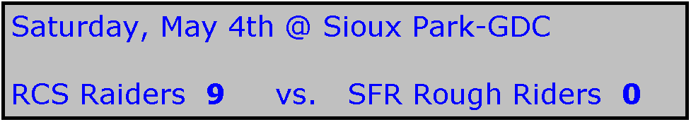 Text Box: Saturday, May 4th @ Sioux Park-GDC

RCS Raiders  9     vs.   SFR Rough Riders  0
