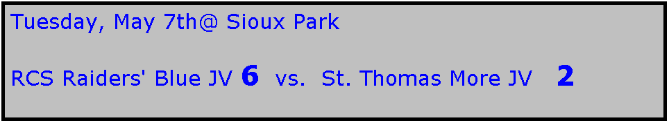 Text Box: Tuesday, May 7th@ Sioux Park

RCS Raiders' Blue JV 6  vs.  St. Thomas More JV   2
