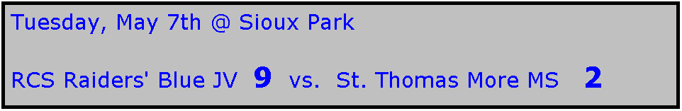 Text Box: Tuesday, May 7th @ Sioux Park

RCS Raiders' Blue JV  9  vs.  St. Thomas More MS   2
