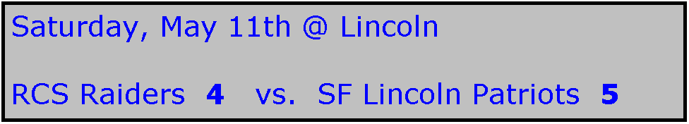Text Box: Saturday, May 11th @ Lincoln

RCS Raiders  4   vs.  SF Lincoln Patriots  5
