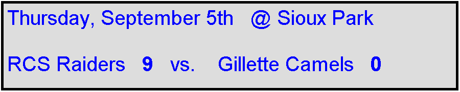Text Box: Thursday, September 5th   @ Sioux Park

RCS Raiders   9   vs.    Gillette Camels   0   
