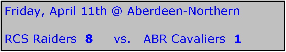 Text Box: Friday, April 11th @ Aberdeen-Northern

RCS Raiders  8     vs.   ABR Cavaliers  1
