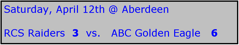 Text Box: Saturday, April 12th @ Aberdeen

RCS Raiders  3  vs.   ABC Golden Eagle   6 
