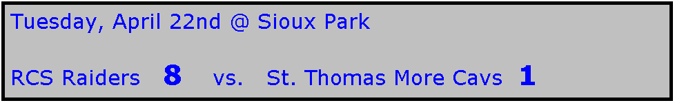 Text Box: Tuesday, April 22nd @ Sioux Park

RCS Raiders   8    vs.   St. Thomas More Cavs  1
