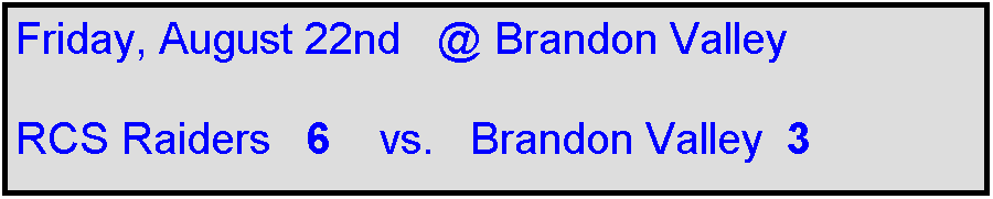Text Box: Friday, August 22nd   @ Brandon Valley

RCS Raiders   6    vs.   Brandon Valley  3   
