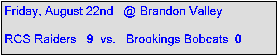 Text Box: Friday, August 22nd   @ Brandon Valley

RCS Raiders   9  vs.   Brookings Bobcats  0    
