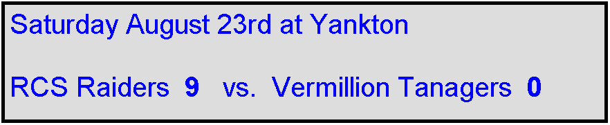 Text Box: Saturday August 23rd at Yankton

RCS Raiders  9   vs.  Vermillion Tanagers  0    
