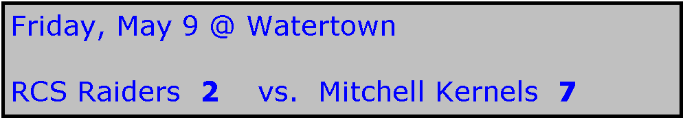 Text Box: Friday, May 9 @ Watertown

RCS Raiders  2    vs.  Mitchell Kernels  7
