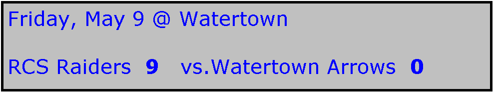 Text Box: Friday, May 9 @ Watertown

RCS Raiders  9   vs.Watertown Arrows  0
