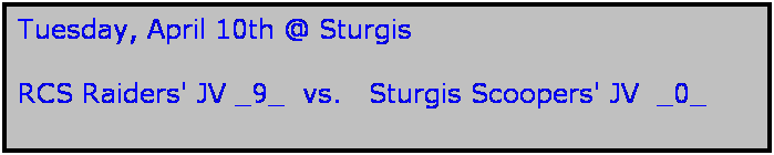 Text Box: Tuesday, April 10th @ Sturgis

RCS Raiders' JV _9_  vs.   Sturgis Scoopers' JV  _0_
