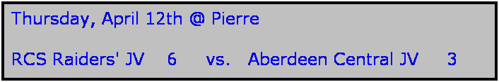 Text Box: Thursday, April 12th @ Pierre

RCS Raiders' JV    6     vs.   Aberdeen Central JV     3
