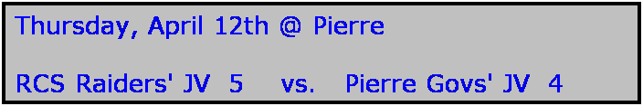 Text Box: Thursday, April 12th @ Pierre

RCS Raiders' JV  5    vs.   Pierre Govs' JV  4
