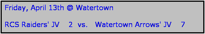 Text Box: Friday, April 13th @ Watertown

RCS Raiders' JV    2  vs.   Watertown Arrows' JV    7
