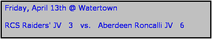 Text Box: Friday, April 13th @ Watertown

RCS Raiders' JV   3   vs.   Aberdeen Roncalli JV   6
