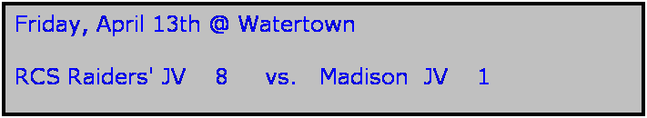 Text Box: Friday, April 13th @ Watertown

RCS Raiders' JV    8     vs.   Madison  JV    1  
