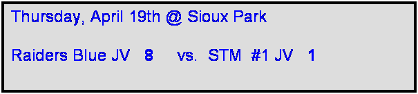Text Box: Thursday, April 19th @ Sioux Park

Raiders Blue JV   8     vs.  STM  #1 JV   1 
