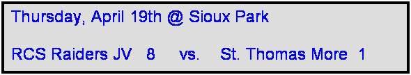 Text Box: Thursday, April 19th @ Sioux Park

RCS Raiders JV   8     vs.    St. Thomas More  1 
