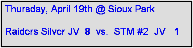 Text Box: Thursday, April 19th @ Sioux Park

Raiders Silver JV  8  vs.  STM #2  JV   1 
