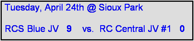 Text Box: Tuesday, April 24th @ Sioux Park

RCS Blue JV   9    vs.  RC Central JV #1   0 
