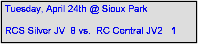 Text Box: Tuesday, April 24th @ Sioux Park

RCS Silver JV  8 vs.  RC Central JV2   1     
