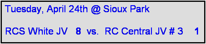 Text Box: Tuesday, April 24th @ Sioux Park

RCS White JV   8  vs.  RC Central JV # 3    1  

