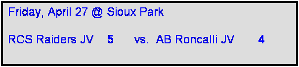 Text Box: Friday, April 27 @ Sioux Park

RCS Raiders JV    5      vs.  AB Roncalli JV       4   
