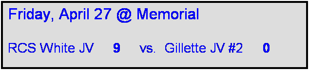 Text Box: Friday, April 27 @ Memorial

RCS White JV     9     vs.  Gillette JV #2     0  
